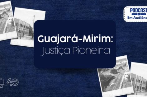 Podcast Em Audiência: A Justiça pioneira de Guajará-Mirim